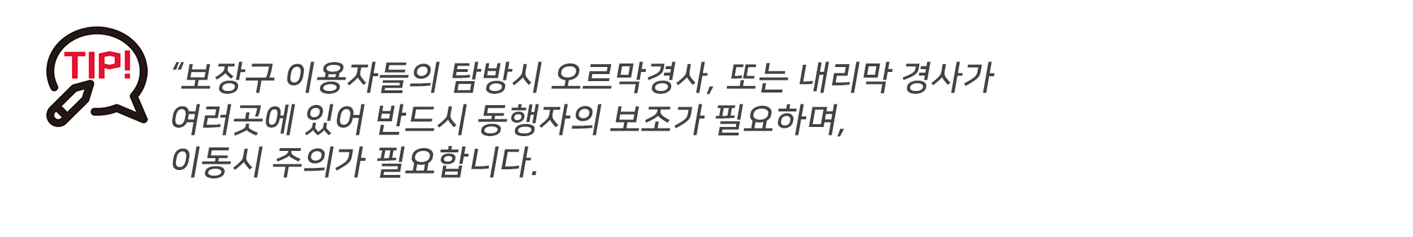 보장구 이용자들의 탐방시 오르막경사, 또는 내리막 경사가 여러곳에 있어 반드시 동행자의 보조가 필요하며, 이동시 주의가 필요합니다